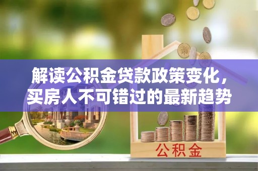 鹿港解读公积金贷款政策变化，买房人不可错过的最新趋势