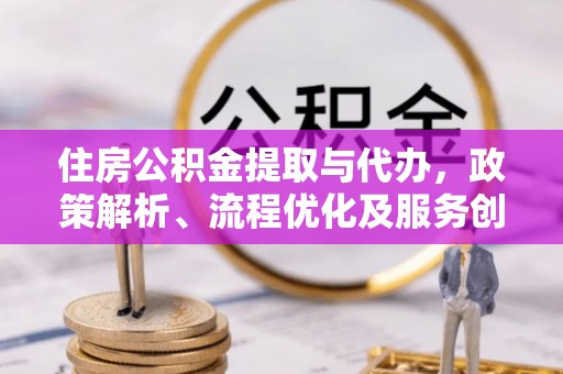 鹿港住房公积金提取与代办，政策解析、流程优化及服务创新