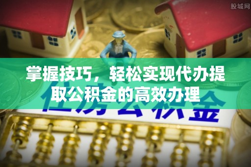 鹿港掌握技巧，轻松实现代办提取公积金的高效办理