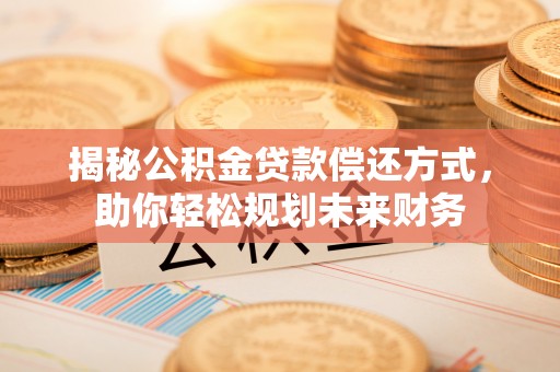 鹿港揭秘公积金贷款偿还方式，助你轻松规划未来财务