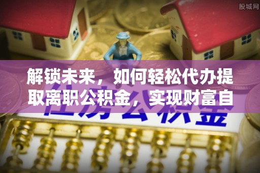 鹿港解锁未来，如何轻松代办提取离职公积金，实现财富自由的第一步