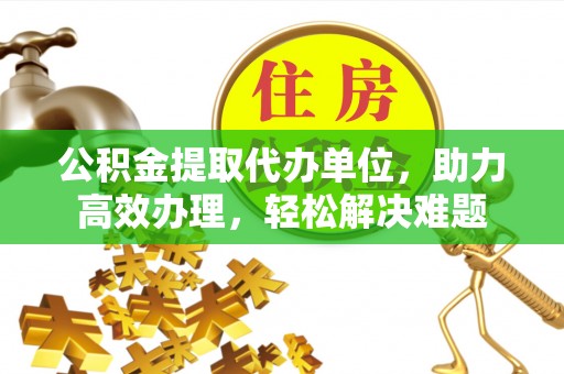 鹿港公积金提取代办单位，助力高效办理，轻松解决难题