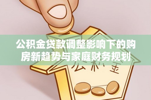鹿港公积金贷款调整影响下的购房新趋势与家庭财务规划