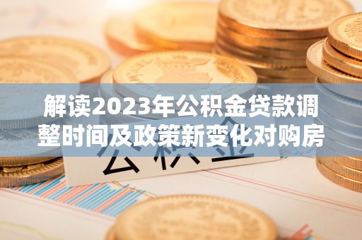 鹿港解读2023年公积金贷款调整时间及政策新变化对购房的影响