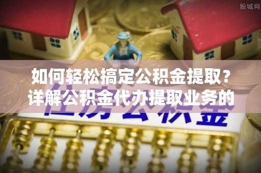 鹿港如何轻松搞定公积金提取？详解公积金代办提取业务的便捷之道