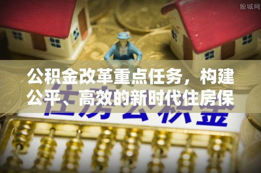 鹿港公积金改革重点任务，构建公平、高效的新时代住房保障体系