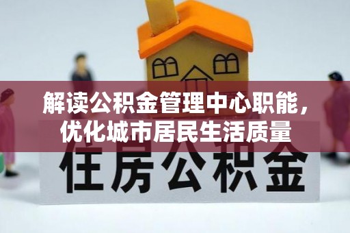 鹿港解读公积金管理中心职能，优化城市居民生活质量