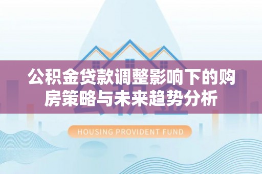 鹿港公积金贷款调整影响下的购房策略与未来趋势分析