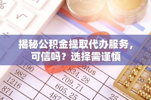 鹿港揭秘公积金提取代办服务，可信吗？选择需谨慎