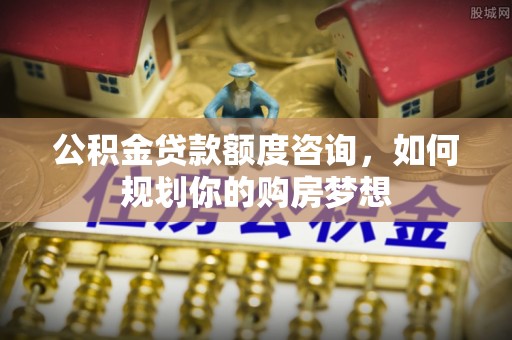 鹿港公积金贷款额度咨询，如何规划你的购房梦想