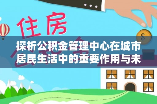 鹿港探析公积金管理中心在城市居民生活中的重要作用与未来发展趋势