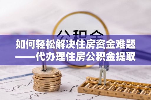 鹿港如何轻松解决住房资金难题——代办理住房公积金提取服务详解