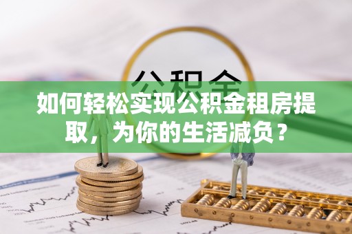 鹿港如何轻松实现公积金租房提取，为你的生活减负？
