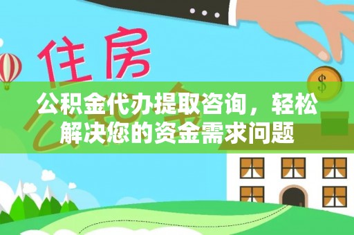 鹿港公积金代办提取咨询，轻松解决您的资金需求问题
