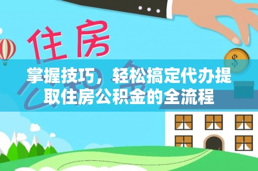 鹿港掌握技巧，轻松搞定代办提取住房公积金的全流程