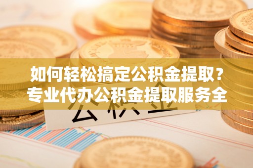 鹿港如何轻松搞定公积金提取？专业代办公积金提取服务全解析