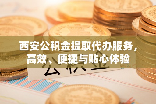 鹿港西安公积金提取代办服务，高效、便捷与贴心体验