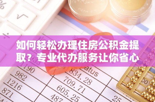 鹿港如何轻松办理住房公积金提取？专业代办服务让你省心无忧