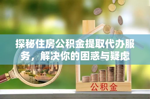 鹿港探秘住房公积金提取代办服务，解决你的困惑与疑虑
