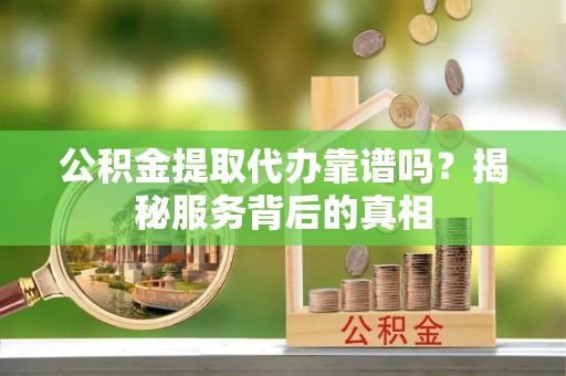 鹿港公积金提取代办靠谱吗？揭秘服务背后的真相