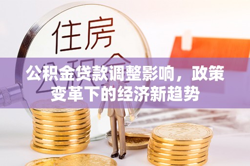 鹿港公积金贷款调整影响，政策变革下的经济新趋势