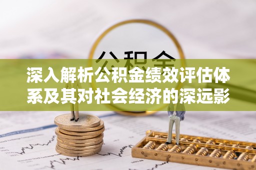 鹿港深入解析公积金绩效评估体系及其对社会经济的深远影响