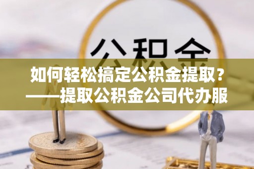 鹿港如何轻松搞定公积金提取？——提取公积金公司代办服务全解析