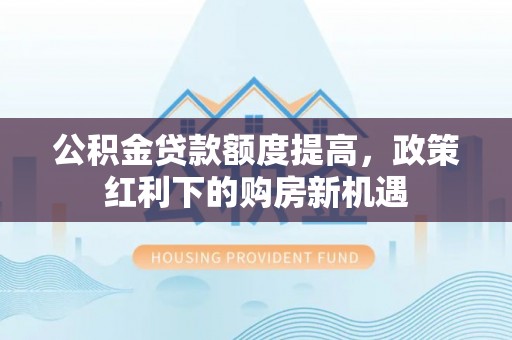 鹿港公积金贷款额度提高，政策红利下的购房新机遇