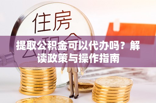 鹿港提取公积金可以代办吗？解读政策与操作指南