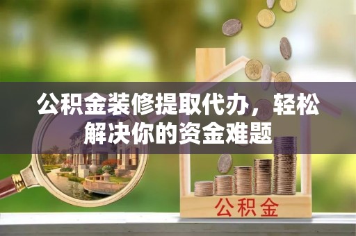 鹿港公积金装修提取代办，轻松解决你的资金难题