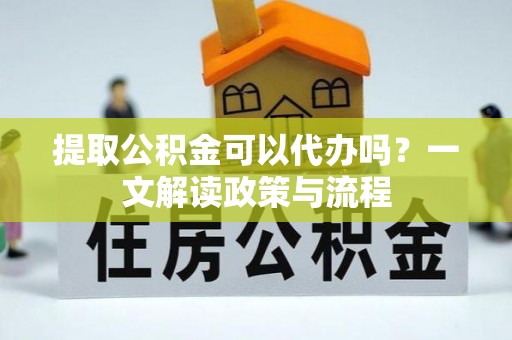 鹿港提取公积金可以代办吗？一文解读政策与流程