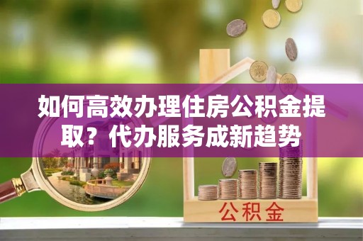 鹿港如何高效办理住房公积金提取？代办服务成新趋势