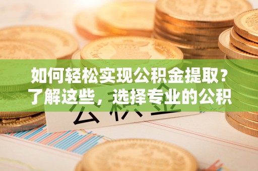鹿港如何轻松实现公积金提取？了解这些，选择专业的公积金提取代办服务
