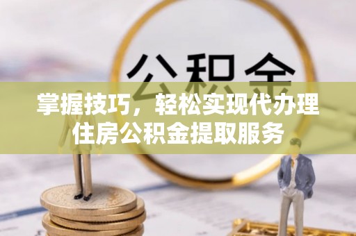 鹿港掌握技巧，轻松实现代办理住房公积金提取服务