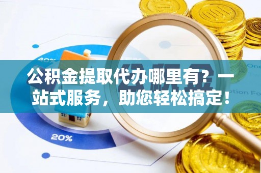 鹿港公积金提取代办哪里有？一站式服务，助您轻松搞定！