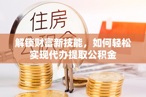 鹿港解锁财富新技能，如何轻松实现代办提取公积金