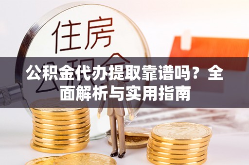 鹿港公积金代办提取靠谱吗？全面解析与实用指南