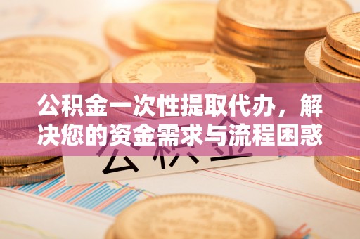 鹿港公积金一次性提取代办，解决您的资金需求与流程困惑