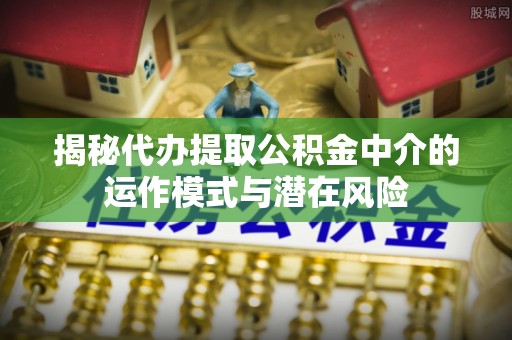 鹿港揭秘代办提取公积金中介的运作模式与潜在风险