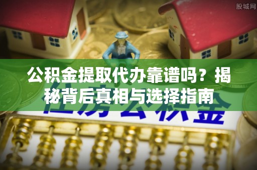 鹿港公积金提取代办靠谱吗？揭秘背后真相与选择指南