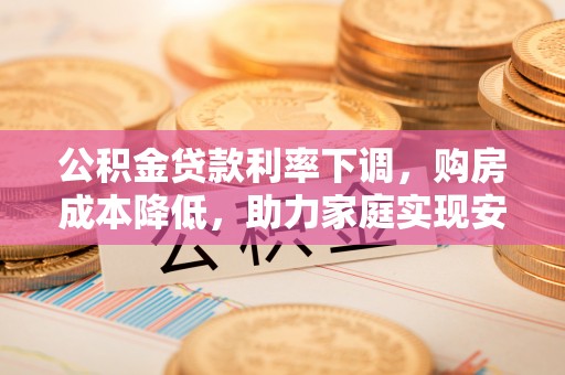 鹿港公积金贷款利率下调，购房成本降低，助力家庭实现安居梦