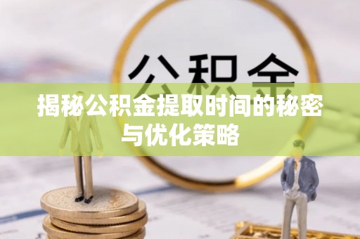 鹿港揭秘公积金提取时间的秘密与优化策略
