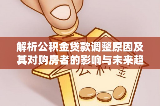 鹿港解析公积金贷款调整原因及其对购房者的影响与未来趋势
