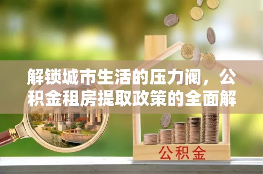鹿港解锁城市生活的压力阀，公积金租房提取政策的全面解析与实践指南