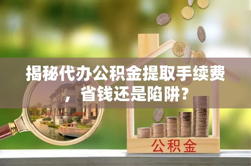 鹿港揭秘代办公积金提取手续费，省钱还是陷阱？