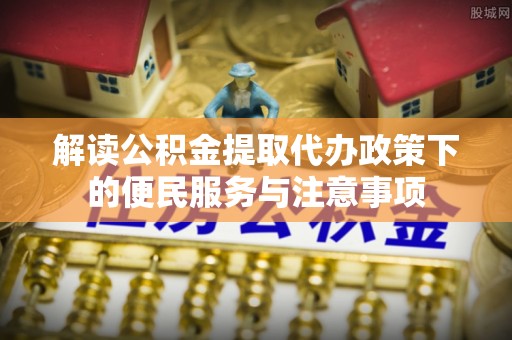鹿港解读公积金提取代办政策下的便民服务与注意事项
