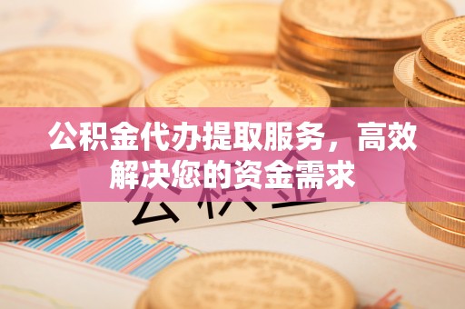 鹿港公积金代办提取服务，高效解决您的资金需求