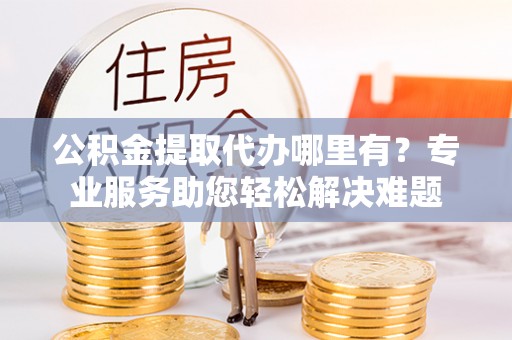 鹿港公积金提取代办哪里有？专业服务助您轻松解决难题