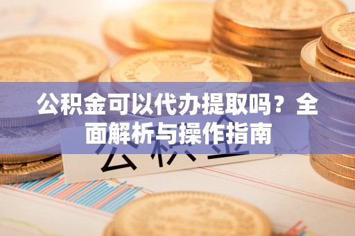 鹿港公积金可以代办提取吗？全面解析与操作指南