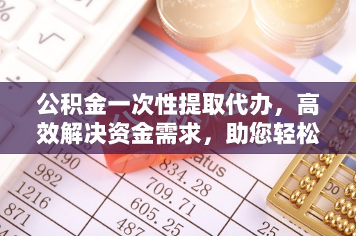 鹿港公积金一次性提取代办，高效解决资金需求，助您轻松应对生活难题
